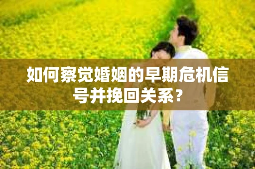 如何察觉婚姻的早期危机信号并挽回关系? 如何察觉婚姻的早期危机信号并挽回关系?