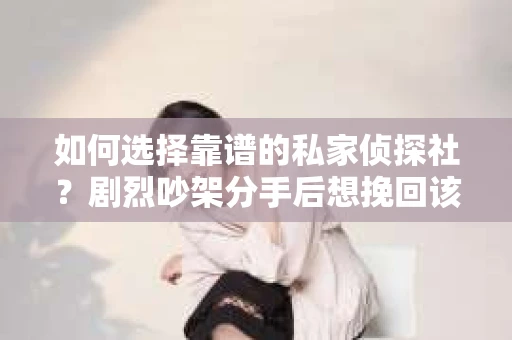 如何选择靠谱的私家侦探社?剧烈吵架分手后想挽回该怎么做? 如何选择靠谱的私家侦探社?剧烈吵架分手后想挽回该怎么做?