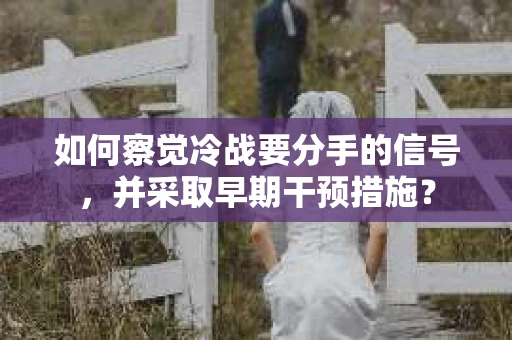 如何察觉冷战要分手的信号,并采取早期干预措施? 如何察觉冷战要分手的信号,并采取早期干预措施?