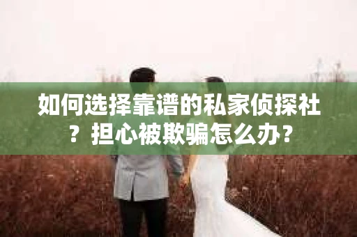 如何选择靠谱的私家侦探社?担心被欺骗怎么办? 如何选择靠谱的私家侦探社?担心被欺骗怎么办?