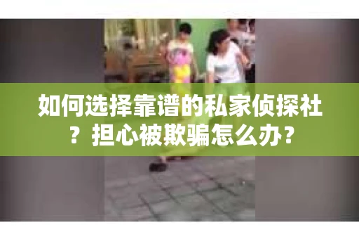 如何选择靠谱的私家侦探社？担心被欺骗怎么办？
