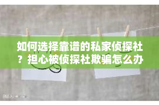如何选择靠谱的私家侦探社?担心被侦探社欺骗怎么办? 如何选择靠谱的私家侦探社?担心被侦探社欺骗怎么办?