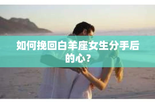 如何挽回白羊座女生分手后的心? 如何挽回白羊座女生分手后的心?