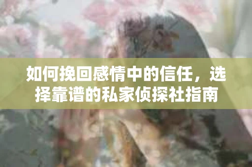 如何挽回感情中的信任,选择靠谱的私家侦探社指南 如何挽回感情中的信任,选择靠谱的私家侦探社指南