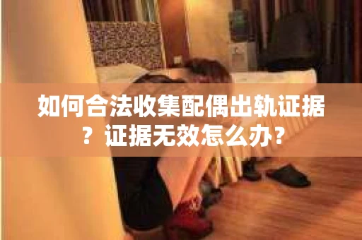 如何合法收集配偶出轨证据？证据无效怎么办？
