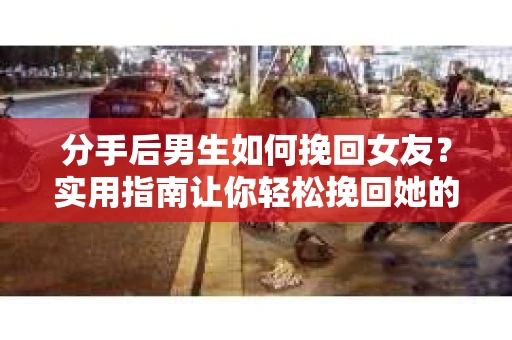 分手后男生如何挽回女友？实用指南让你轻松挽回她的心