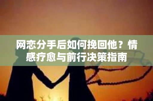 网恋分手后如何挽回他?情感疗愈与前行决策指南 网恋分手后如何挽回他?情感疗愈与前行决策指南