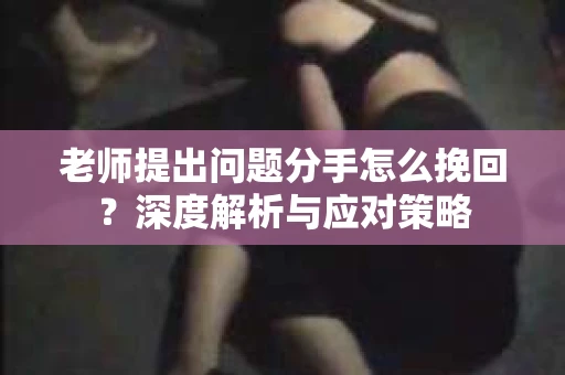老师提出问题分手怎么挽回?深度解析与应对策略 老师提出问题分手怎么挽回?深度解析与应对策略