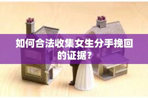 如何合法收集女生分手挽回的证据？