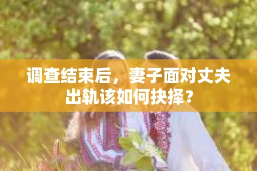 调查结束后,妻子面对丈夫出轨该如何抉择? 调查结束后,妻子面对丈夫出轨该如何抉择?