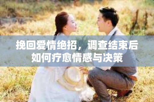 挽回爱情绝招，调查结束后如何疗愈情感与决策