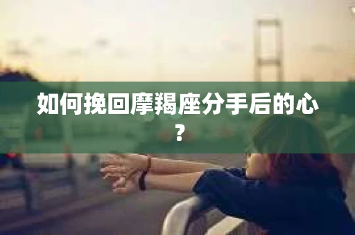 如何挽回摩羯座分手后的心? 如何挽回摩羯座分手后的心?