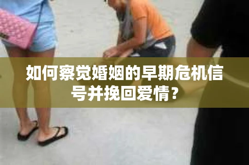 如何察觉婚姻的早期危机信号并挽回爱情？