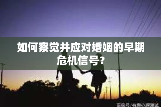 如何察觉并应对婚姻的早期危机信号？
