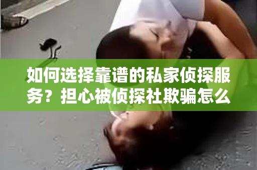 如何选择靠谱的私家侦探服务?担心被侦探社欺骗怎么办? 如何选择靠谱的私家侦探服务?担心被侦探社欺骗怎么办?