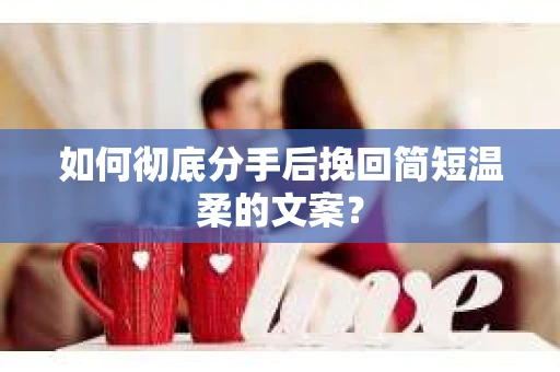 如何彻底分手后挽回简短温柔的文案？