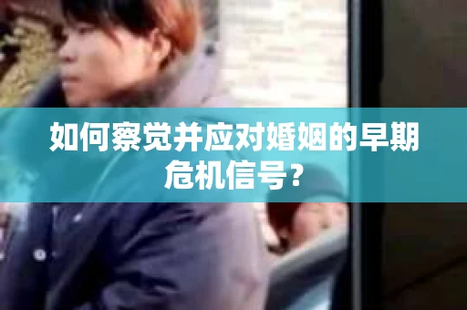 如何察觉并应对婚姻的早期危机信号？