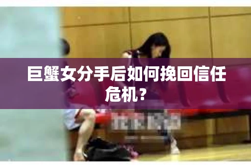 巨蟹女分手后如何挽回信任危机? 巨蟹女分手后如何挽回信任危机?