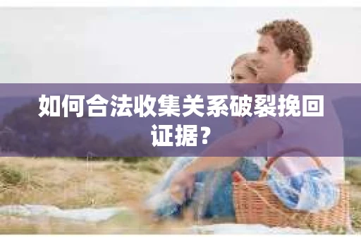 如何合法收集关系破裂挽回证据? 如何合法收集关系破裂挽回证据?