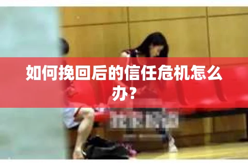 如何挽回后的信任危机怎么办？