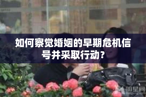 如何察觉婚姻的早期危机信号并采取行动？