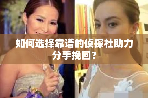 如何选择靠谱的侦探社助力分手挽回？