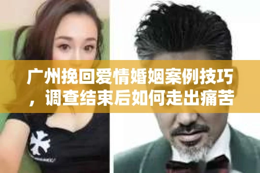 广州挽回爱情婚姻案例技巧，调查结束后如何走出痛苦并做出明智决策？
