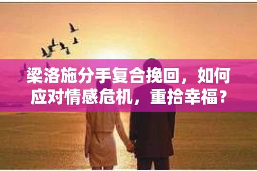梁洛施分手复合挽回,如何应对情感危机,重拾幸福? 梁洛施分手复合挽回,如何应对情感危机,重拾幸福?