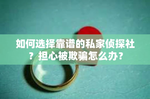 如何选择靠谱的私家侦探社？担心被欺骗怎么办？