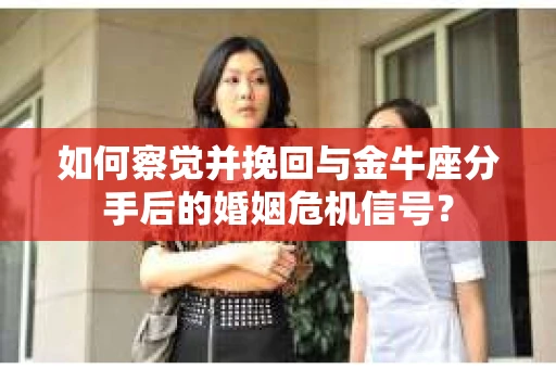 如何察觉并挽回与金牛座分手后的婚姻危机信号？