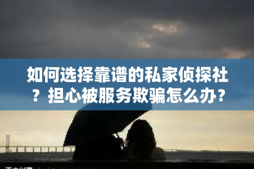 如何选择靠谱的私家侦探社？担心被服务欺骗怎么办？