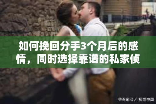 如何挽回分手3个月后的感情,同时选择靠谱的私家侦探社? 如何挽回分手3个月后的感情,同时选择靠谱的私家侦探社?