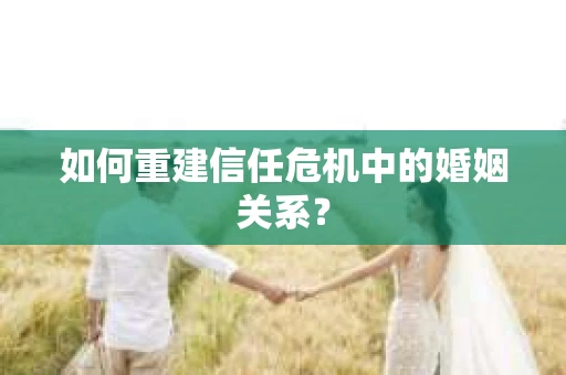如何重建信任危机中的婚姻关系? 如何重建信任危机中的婚姻关系?