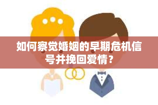 如何察觉婚姻的早期危机信号并挽回爱情？