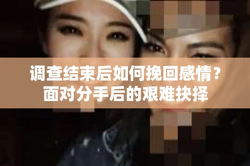 调查结束后如何挽回感情?面对分手后的艰难抉择 调查结束后如何挽回感情?面对分手后的艰难抉择