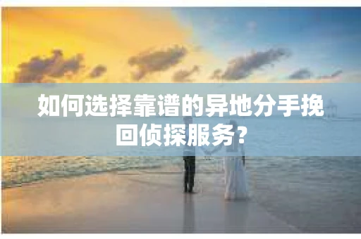 如何选择靠谱的异地分手挽回侦探服务? 如何选择靠谱的异地分手挽回侦探服务?