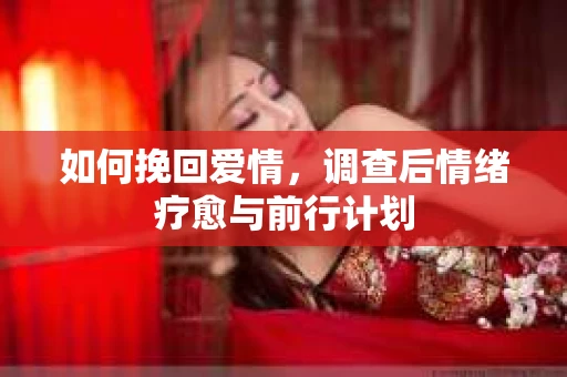 如何挽回爱情,调查后情绪疗愈与前行计划 如何挽回爱情,调查后情绪疗愈与前行计划