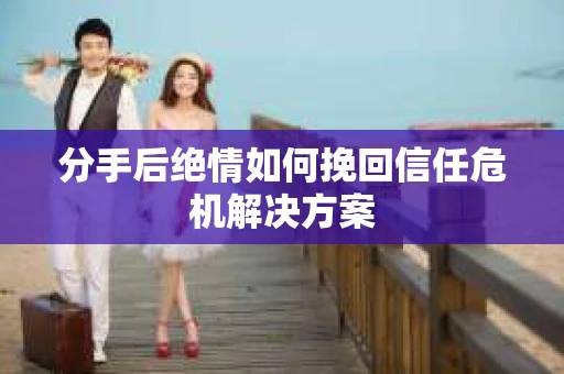 分手后绝情如何挽回信任危机解决方案 分手后绝情如何挽回信任危机解决方案