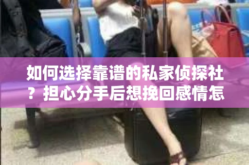 如何选择靠谱的私家侦探社？担心分手后想挽回感情怎么办？