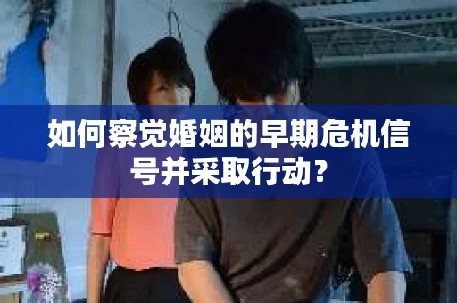 如何察觉婚姻的早期危机信号并采取行动? 如何察觉婚姻的早期危机信号并采取行动?
