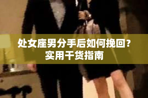 处女座男分手后如何挽回?实用干货指南 处女座男分手后如何挽回?实用干货指南