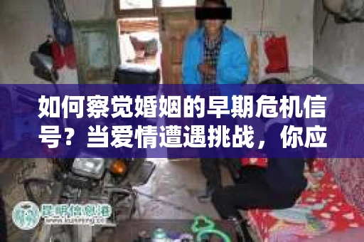 如何察觉婚姻的早期危机信号?当爱情遭遇挑战,你应该怎么办? 如何察觉婚姻的早期危机信号?当爱情遭遇挑战,你应该怎么办?