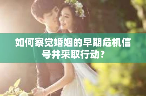 如何察觉婚姻的早期危机信号并采取行动？