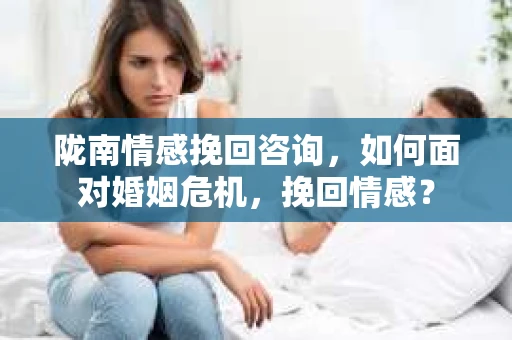 陇南情感挽回咨询,如何面对婚姻危机,挽回情感? 陇南情感挽回咨询,如何面对婚姻危机,挽回情感?