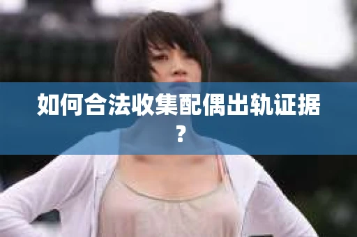 如何合法收集配偶出轨证据？