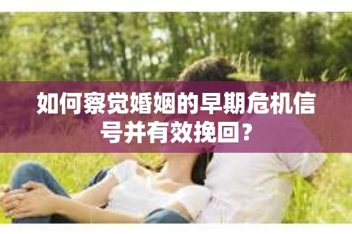 如何察觉婚姻的早期危机信号并有效挽回？