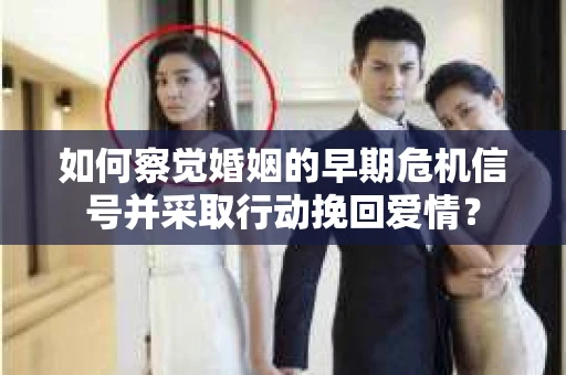 如何察觉婚姻的早期危机信号并采取行动挽回爱情? 如何察觉婚姻的早期危机信号并采取行动挽回爱情?