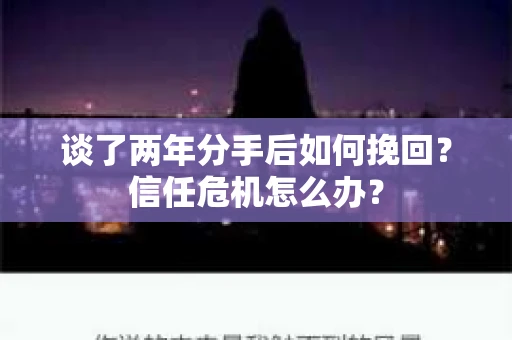 谈了两年分手后如何挽回？信任危机怎么办？
