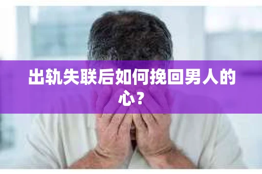 出轨失联后如何挽回男人的心? 出轨失联后如何挽回男人的心?
