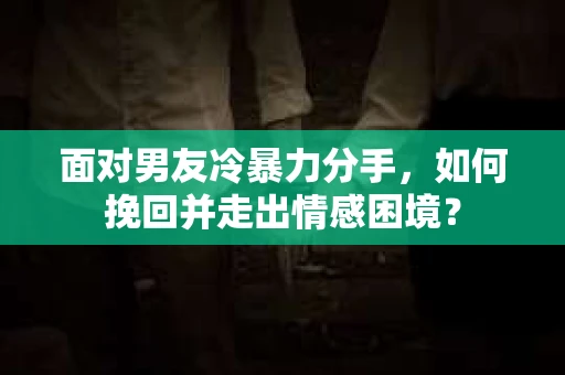 面对男友冷暴力分手，如何挽回并走出情感困境？